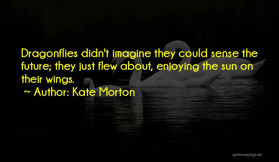 Kate Morton Quotes: Dragonflies Didn't Imagine They Could Sense The Future; They Just Flew About, Enjoying The Sun On Their Wings.