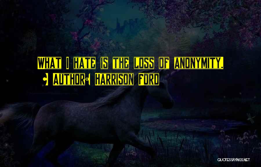 Harrison Ford Quotes: What I Hate Is The Loss Of Anonymity.