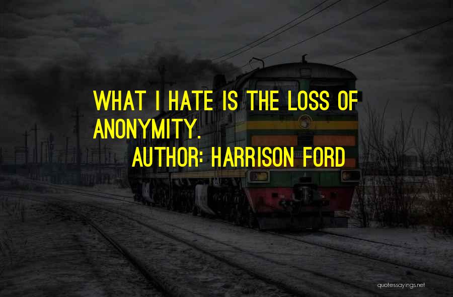 Harrison Ford Quotes: What I Hate Is The Loss Of Anonymity.