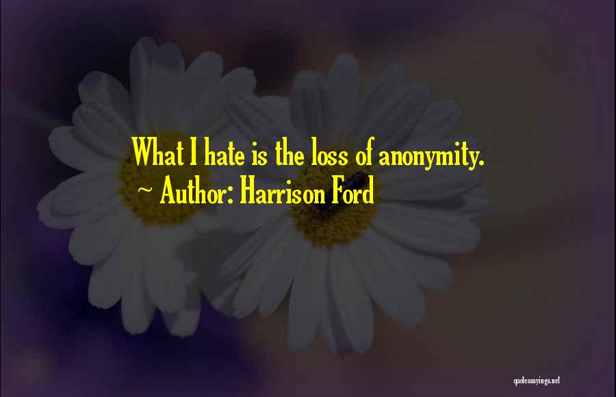 Harrison Ford Quotes: What I Hate Is The Loss Of Anonymity.