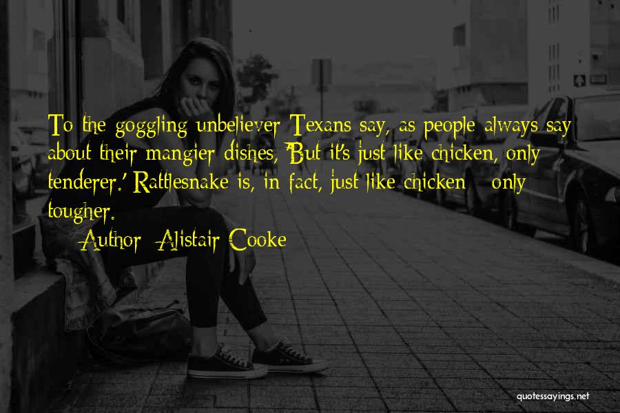 Alistair Cooke Quotes: To The Goggling Unbeliever Texans Say, As People Always Say About Their Mangier Dishes, 'but It's Just Like Chicken, Only