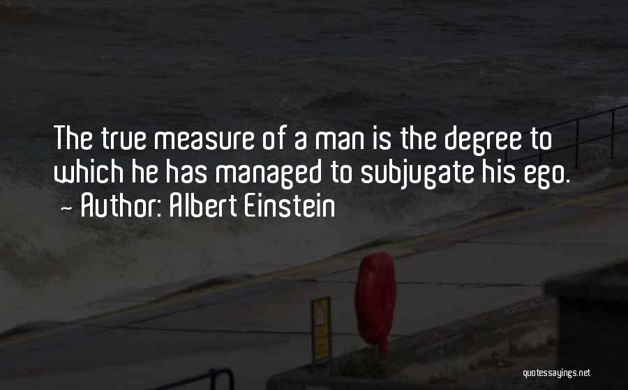 Albert Einstein Quotes: The True Measure Of A Man Is The Degree To Which He Has Managed To Subjugate His Ego.