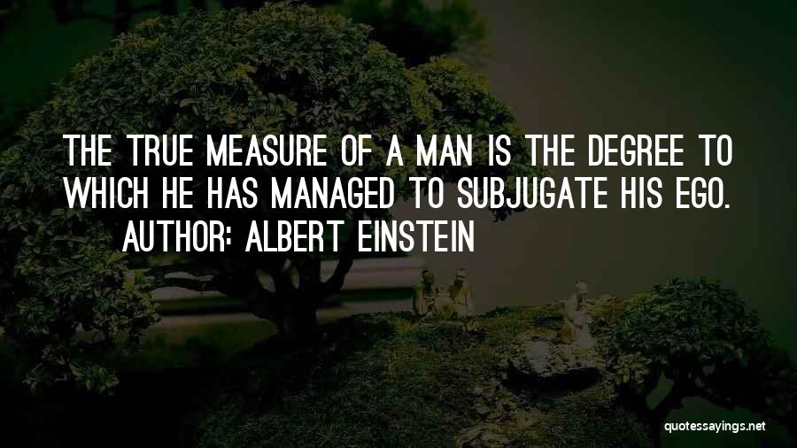 Albert Einstein Quotes: The True Measure Of A Man Is The Degree To Which He Has Managed To Subjugate His Ego.