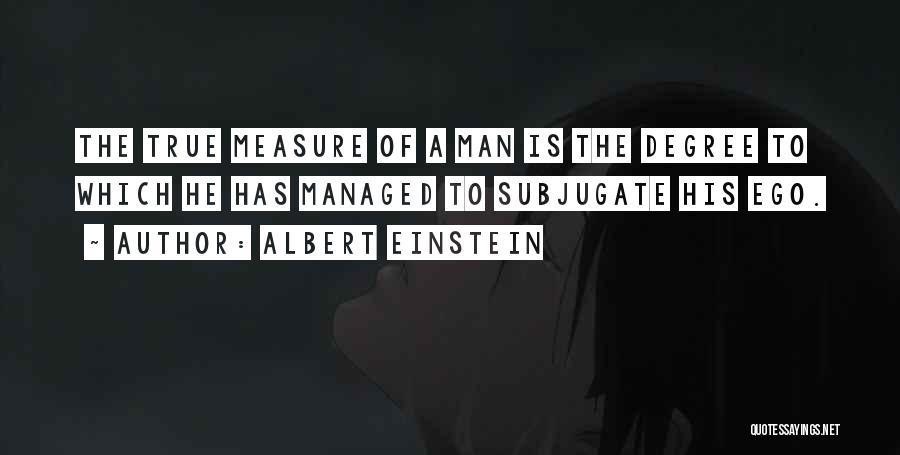 Albert Einstein Quotes: The True Measure Of A Man Is The Degree To Which He Has Managed To Subjugate His Ego.