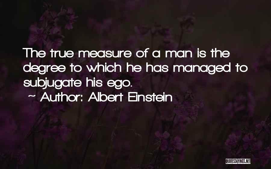 Albert Einstein Quotes: The True Measure Of A Man Is The Degree To Which He Has Managed To Subjugate His Ego.