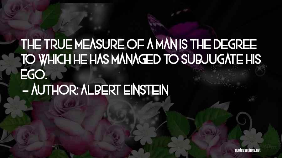 Albert Einstein Quotes: The True Measure Of A Man Is The Degree To Which He Has Managed To Subjugate His Ego.