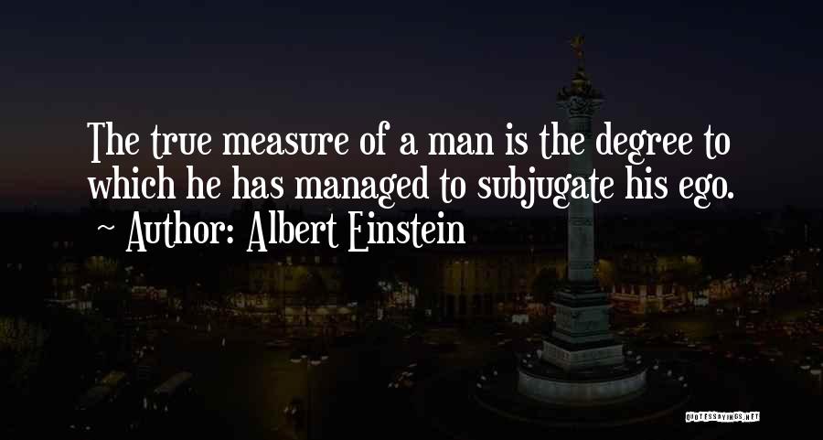 Albert Einstein Quotes: The True Measure Of A Man Is The Degree To Which He Has Managed To Subjugate His Ego.