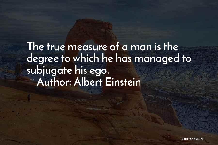 Albert Einstein Quotes: The True Measure Of A Man Is The Degree To Which He Has Managed To Subjugate His Ego.