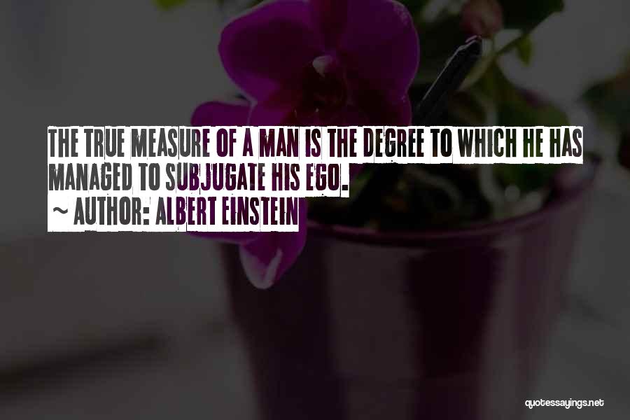 Albert Einstein Quotes: The True Measure Of A Man Is The Degree To Which He Has Managed To Subjugate His Ego.