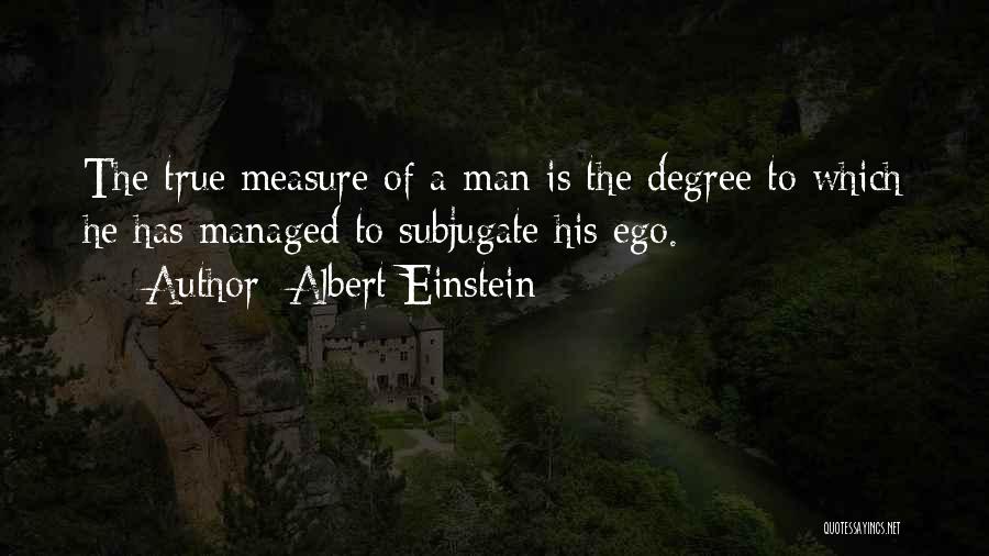 Albert Einstein Quotes: The True Measure Of A Man Is The Degree To Which He Has Managed To Subjugate His Ego.