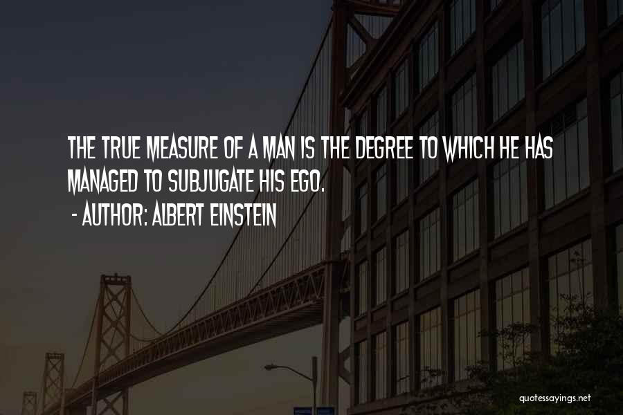 Albert Einstein Quotes: The True Measure Of A Man Is The Degree To Which He Has Managed To Subjugate His Ego.