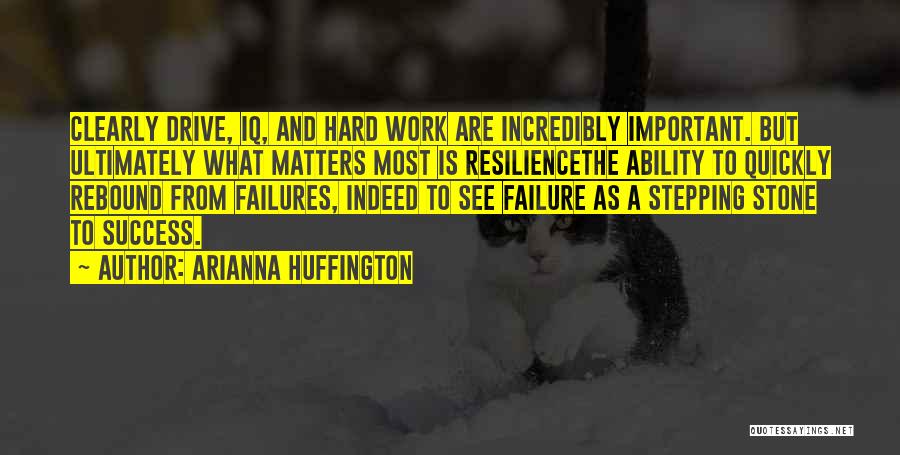 Arianna Huffington Quotes: Clearly Drive, Iq, And Hard Work Are Incredibly Important. But Ultimately What Matters Most Is Resiliencethe Ability To Quickly Rebound