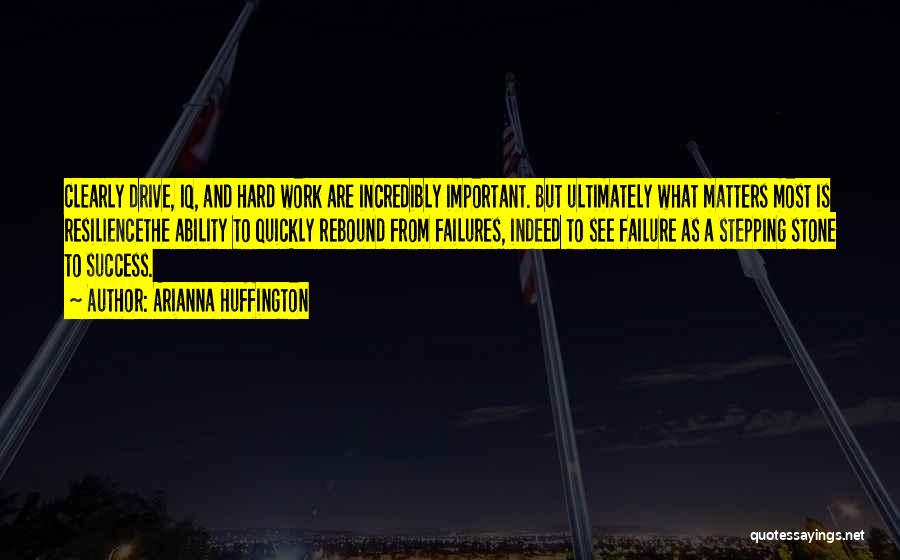 Arianna Huffington Quotes: Clearly Drive, Iq, And Hard Work Are Incredibly Important. But Ultimately What Matters Most Is Resiliencethe Ability To Quickly Rebound