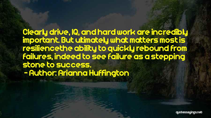 Arianna Huffington Quotes: Clearly Drive, Iq, And Hard Work Are Incredibly Important. But Ultimately What Matters Most Is Resiliencethe Ability To Quickly Rebound