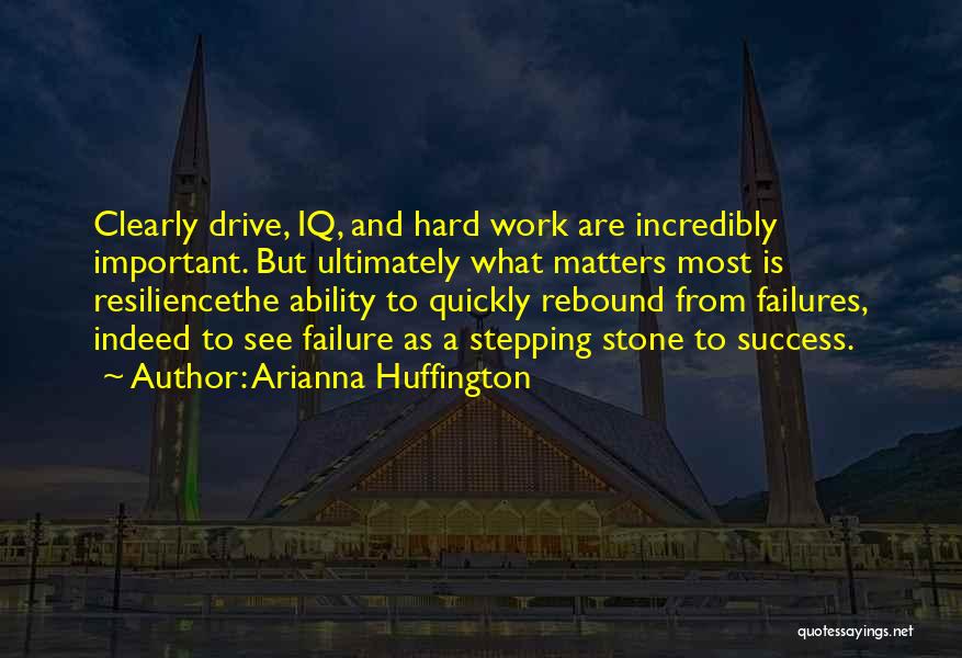 Arianna Huffington Quotes: Clearly Drive, Iq, And Hard Work Are Incredibly Important. But Ultimately What Matters Most Is Resiliencethe Ability To Quickly Rebound