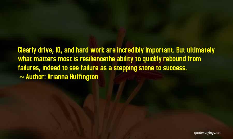 Arianna Huffington Quotes: Clearly Drive, Iq, And Hard Work Are Incredibly Important. But Ultimately What Matters Most Is Resiliencethe Ability To Quickly Rebound