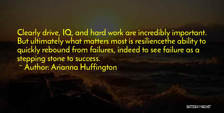 Arianna Huffington Quotes: Clearly Drive, Iq, And Hard Work Are Incredibly Important. But Ultimately What Matters Most Is Resiliencethe Ability To Quickly Rebound