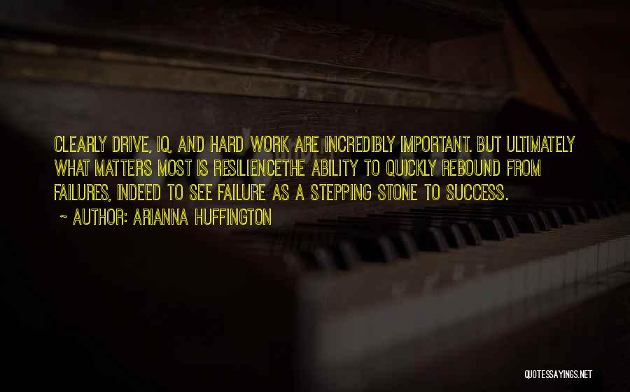 Arianna Huffington Quotes: Clearly Drive, Iq, And Hard Work Are Incredibly Important. But Ultimately What Matters Most Is Resiliencethe Ability To Quickly Rebound