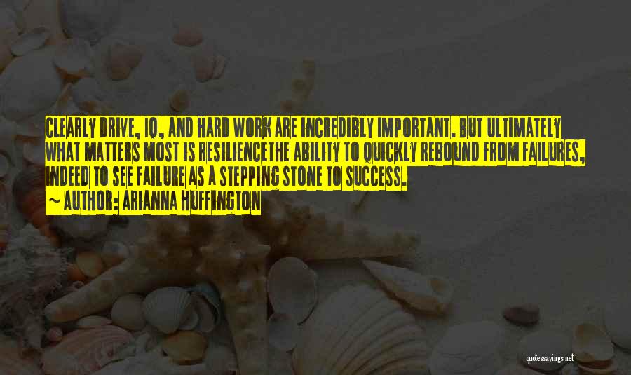 Arianna Huffington Quotes: Clearly Drive, Iq, And Hard Work Are Incredibly Important. But Ultimately What Matters Most Is Resiliencethe Ability To Quickly Rebound