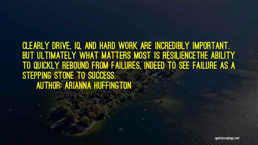 Arianna Huffington Quotes: Clearly Drive, Iq, And Hard Work Are Incredibly Important. But Ultimately What Matters Most Is Resiliencethe Ability To Quickly Rebound