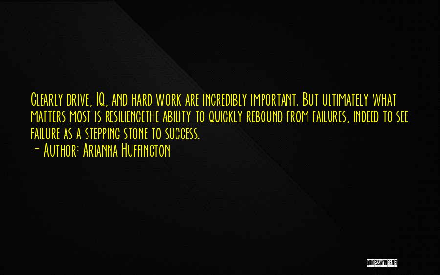 Arianna Huffington Quotes: Clearly Drive, Iq, And Hard Work Are Incredibly Important. But Ultimately What Matters Most Is Resiliencethe Ability To Quickly Rebound