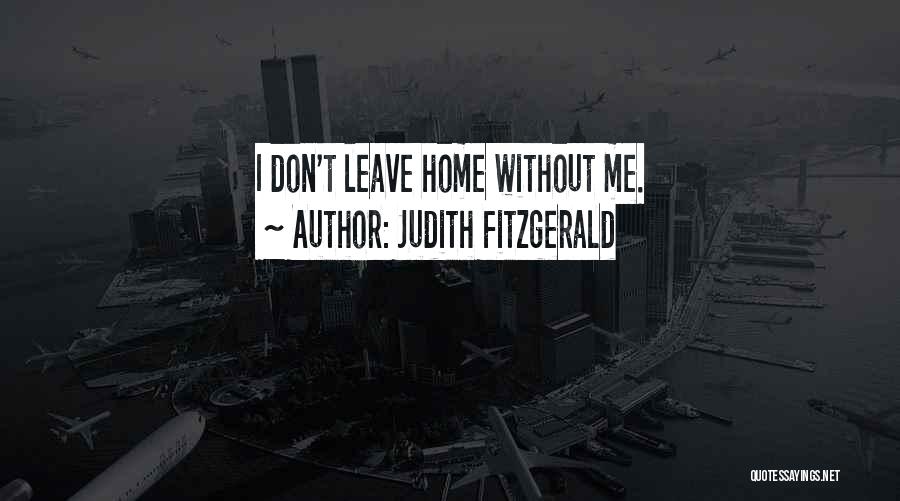 Judith Fitzgerald Quotes: I Don't Leave Home Without Me.