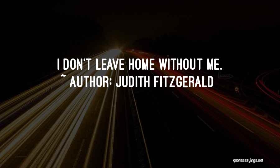 Judith Fitzgerald Quotes: I Don't Leave Home Without Me.