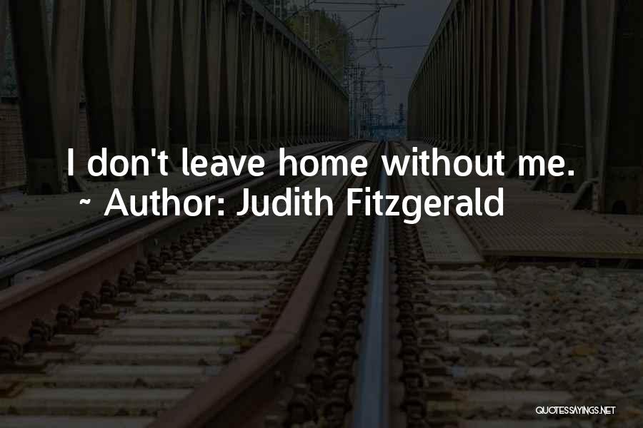 Judith Fitzgerald Quotes: I Don't Leave Home Without Me.