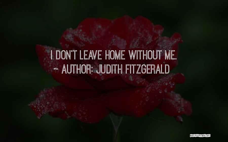 Judith Fitzgerald Quotes: I Don't Leave Home Without Me.