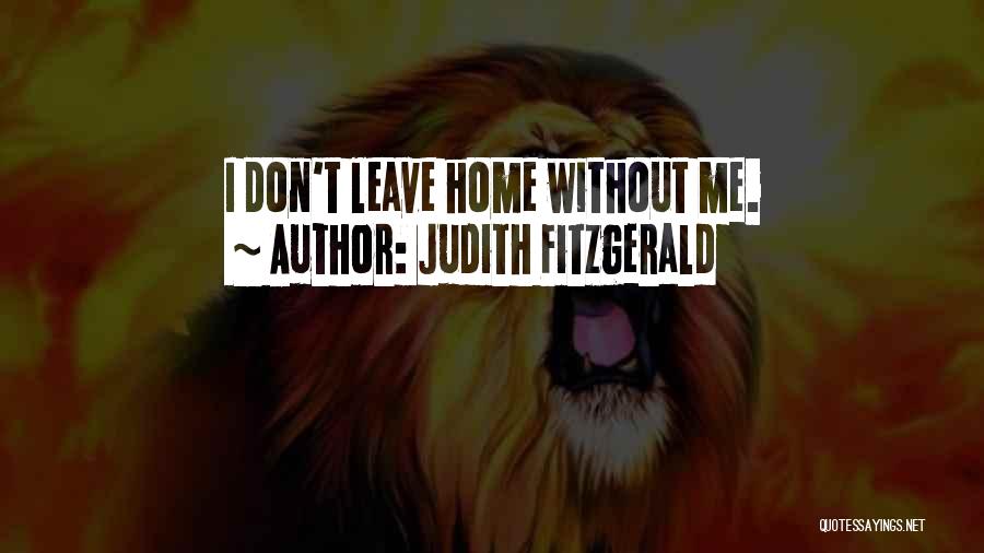 Judith Fitzgerald Quotes: I Don't Leave Home Without Me.