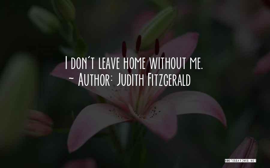 Judith Fitzgerald Quotes: I Don't Leave Home Without Me.
