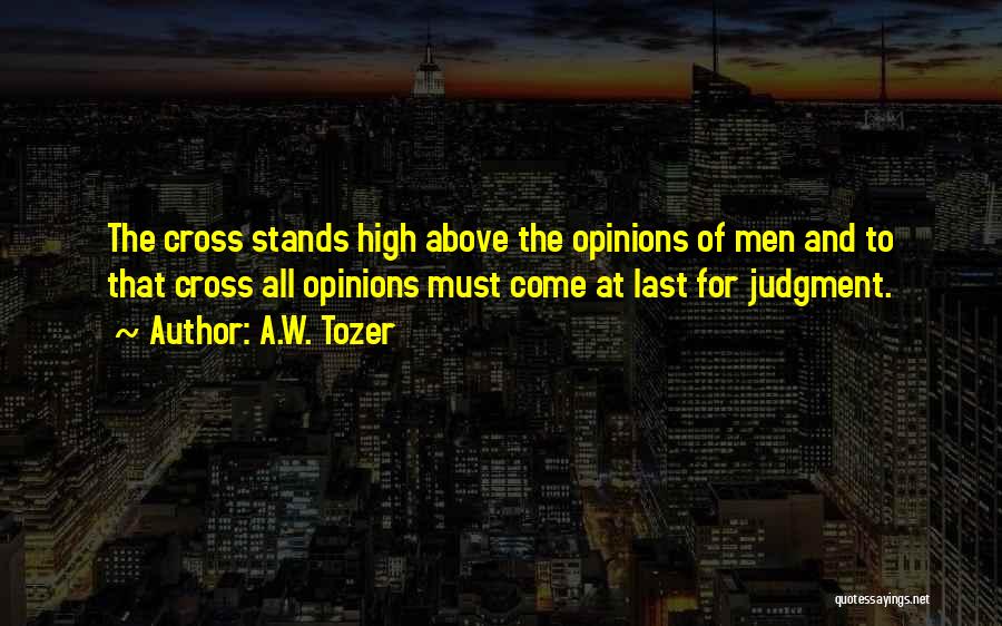 A.W. Tozer Quotes: The Cross Stands High Above The Opinions Of Men And To That Cross All Opinions Must Come At Last For