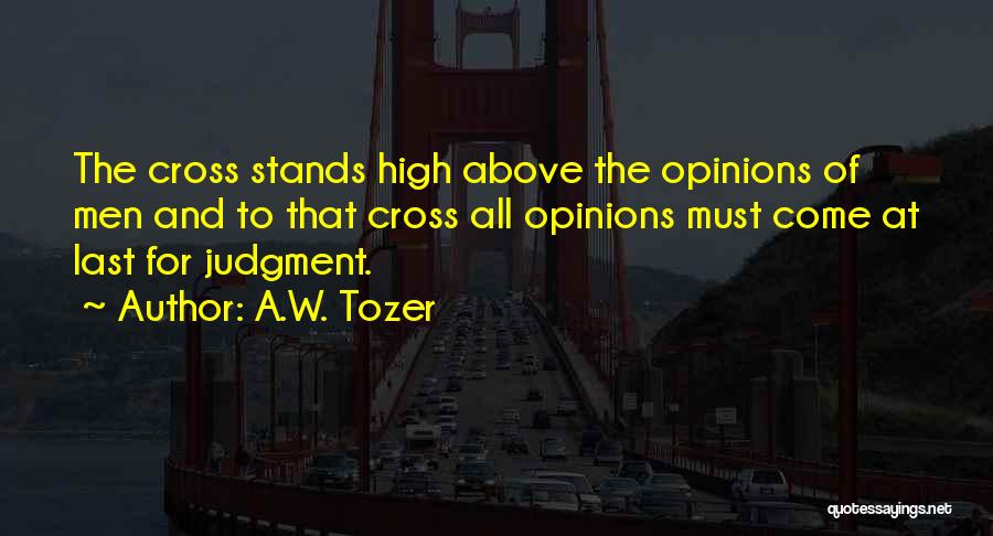 A.W. Tozer Quotes: The Cross Stands High Above The Opinions Of Men And To That Cross All Opinions Must Come At Last For