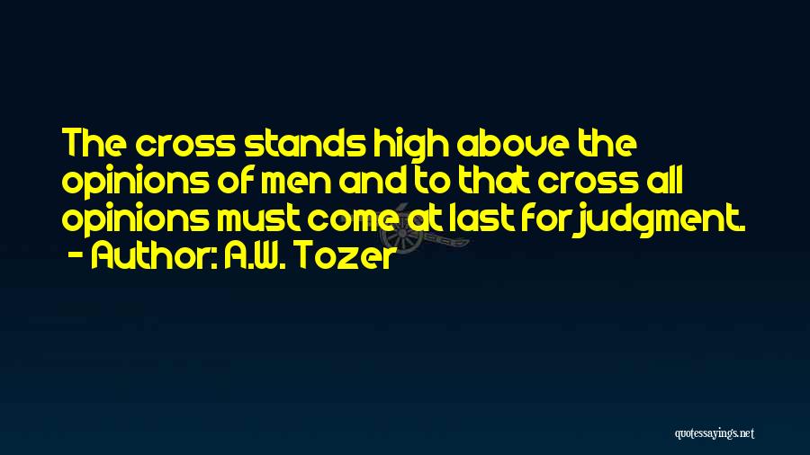 A.W. Tozer Quotes: The Cross Stands High Above The Opinions Of Men And To That Cross All Opinions Must Come At Last For