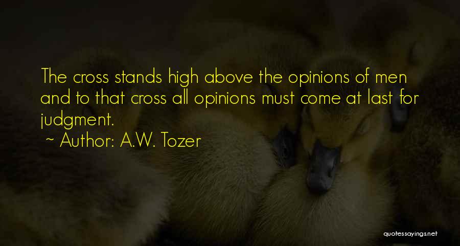 A.W. Tozer Quotes: The Cross Stands High Above The Opinions Of Men And To That Cross All Opinions Must Come At Last For