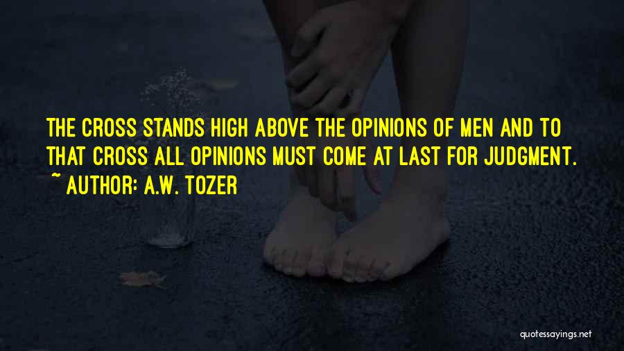 A.W. Tozer Quotes: The Cross Stands High Above The Opinions Of Men And To That Cross All Opinions Must Come At Last For