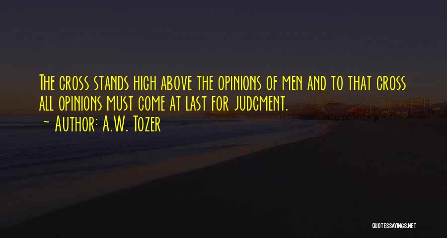 A.W. Tozer Quotes: The Cross Stands High Above The Opinions Of Men And To That Cross All Opinions Must Come At Last For
