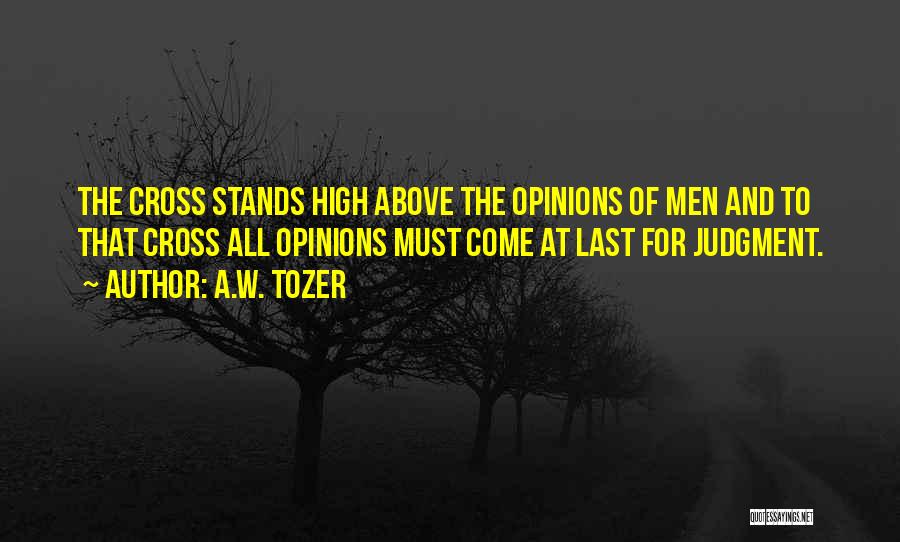 A.W. Tozer Quotes: The Cross Stands High Above The Opinions Of Men And To That Cross All Opinions Must Come At Last For