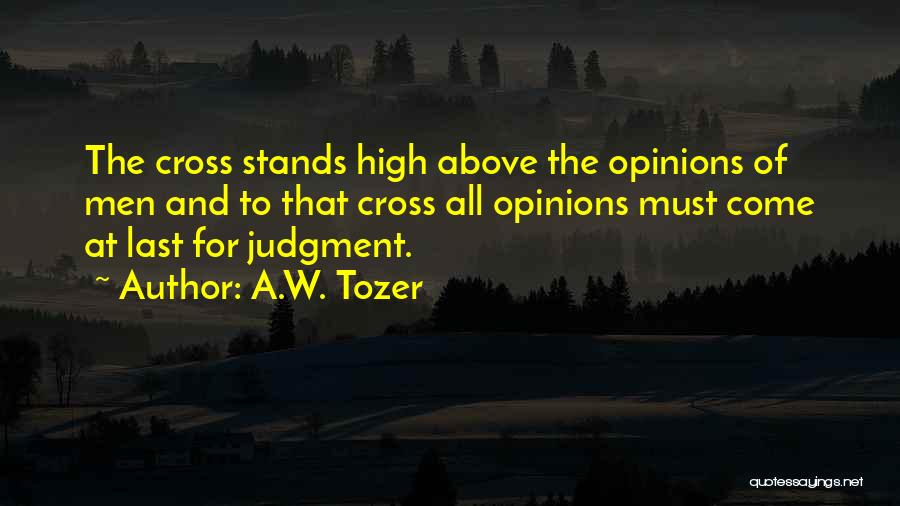 A.W. Tozer Quotes: The Cross Stands High Above The Opinions Of Men And To That Cross All Opinions Must Come At Last For