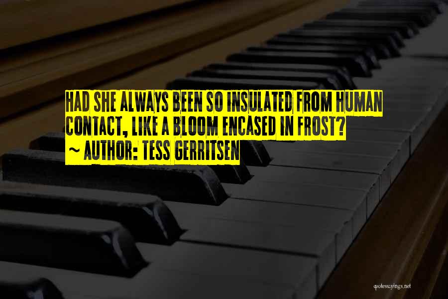 Tess Gerritsen Quotes: Had She Always Been So Insulated From Human Contact, Like A Bloom Encased In Frost?