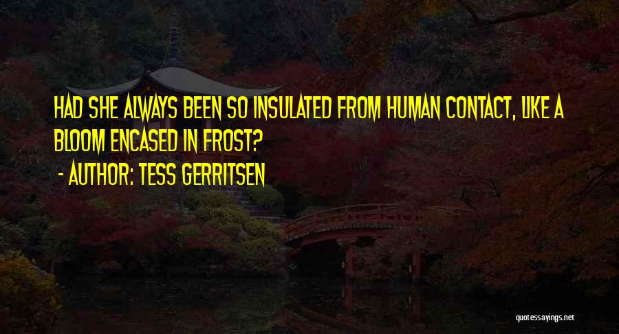 Tess Gerritsen Quotes: Had She Always Been So Insulated From Human Contact, Like A Bloom Encased In Frost?