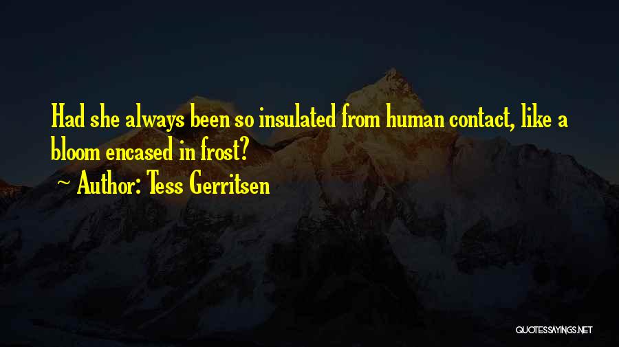 Tess Gerritsen Quotes: Had She Always Been So Insulated From Human Contact, Like A Bloom Encased In Frost?