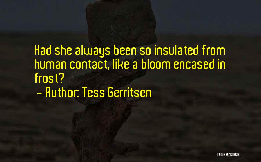 Tess Gerritsen Quotes: Had She Always Been So Insulated From Human Contact, Like A Bloom Encased In Frost?