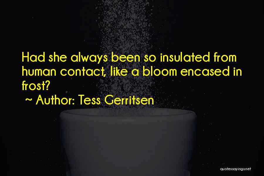 Tess Gerritsen Quotes: Had She Always Been So Insulated From Human Contact, Like A Bloom Encased In Frost?