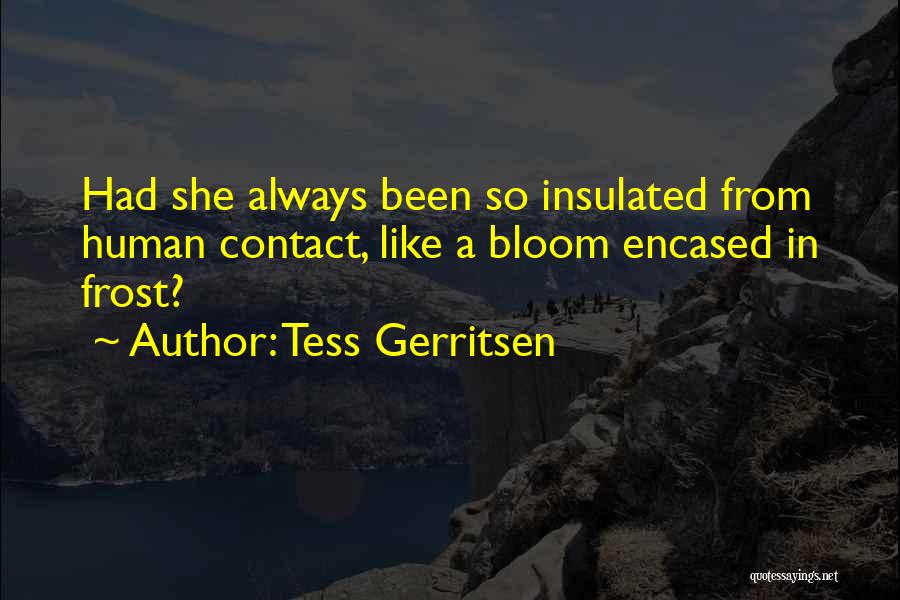 Tess Gerritsen Quotes: Had She Always Been So Insulated From Human Contact, Like A Bloom Encased In Frost?