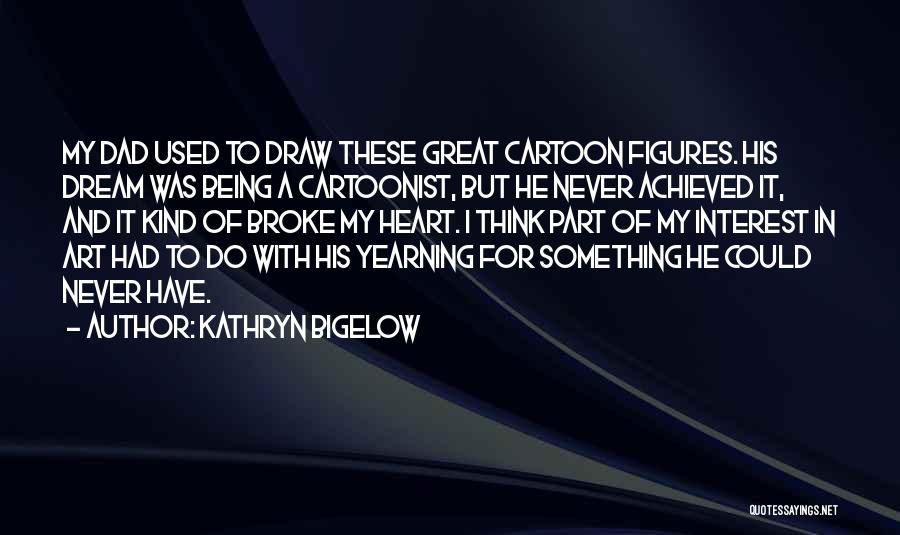 Kathryn Bigelow Quotes: My Dad Used To Draw These Great Cartoon Figures. His Dream Was Being A Cartoonist, But He Never Achieved It,