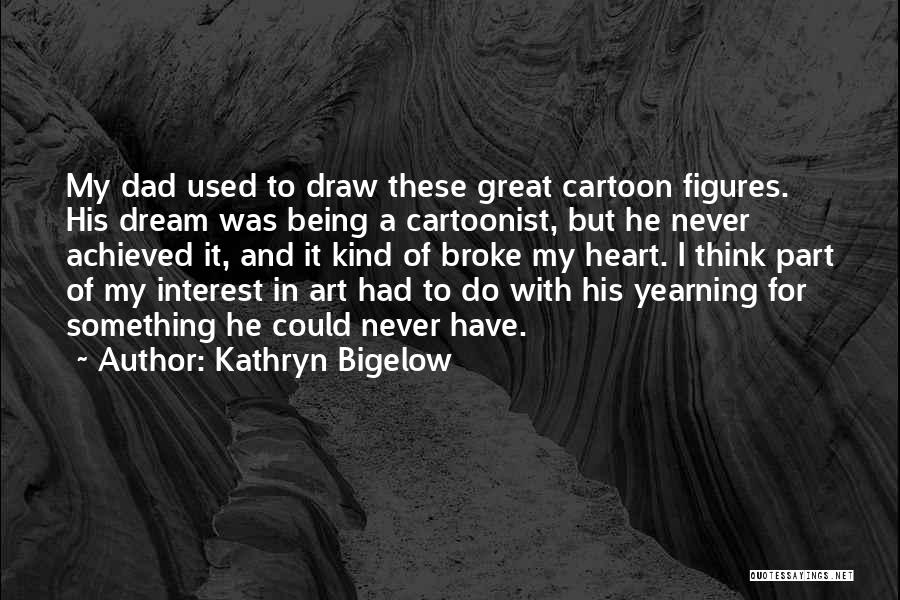 Kathryn Bigelow Quotes: My Dad Used To Draw These Great Cartoon Figures. His Dream Was Being A Cartoonist, But He Never Achieved It,