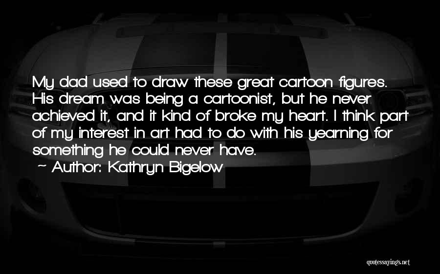 Kathryn Bigelow Quotes: My Dad Used To Draw These Great Cartoon Figures. His Dream Was Being A Cartoonist, But He Never Achieved It,