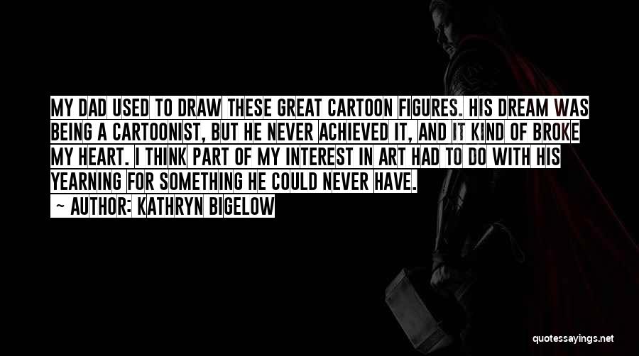 Kathryn Bigelow Quotes: My Dad Used To Draw These Great Cartoon Figures. His Dream Was Being A Cartoonist, But He Never Achieved It,