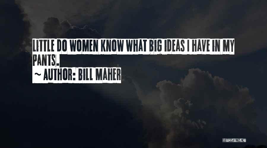Bill Maher Quotes: Little Do Women Know What Big Ideas I Have In My Pants.